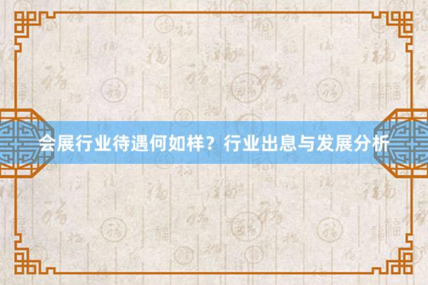 会展行业待遇何如样？行业出息与发展分析
