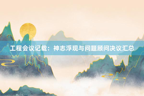 工程会议记载：神志浮现与问题顾问决议汇总