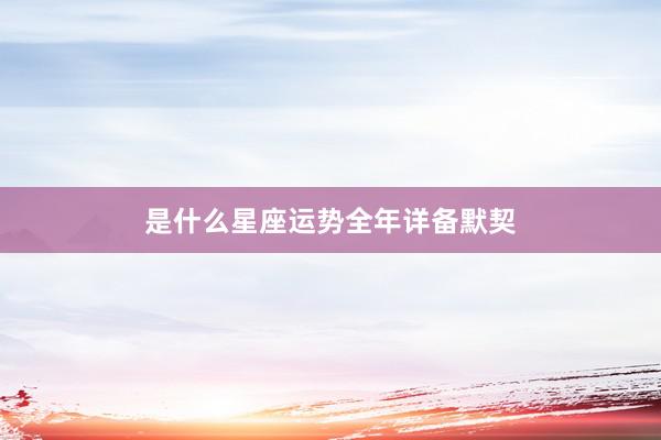 是什么星座运势全年详备默契