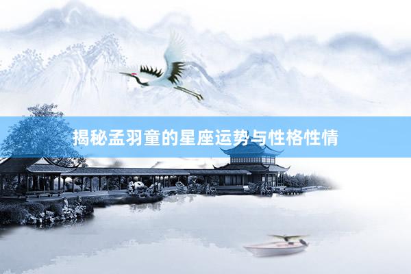 揭秘孟羽童的星座运势与性格性情