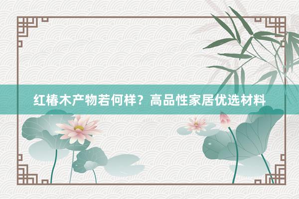 红椿木产物若何样？高品性家居优选材料