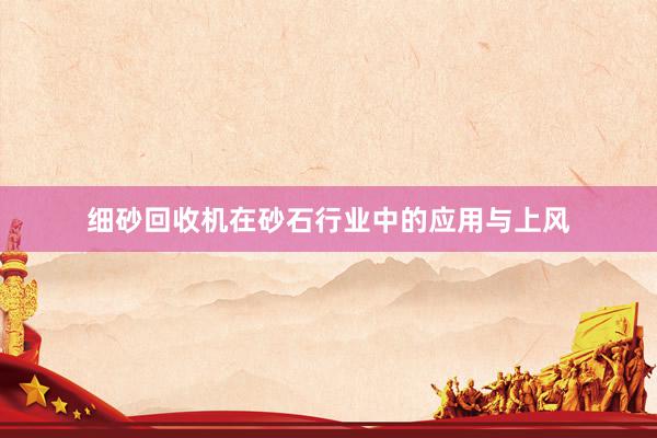 细砂回收机在砂石行业中的应用与上风