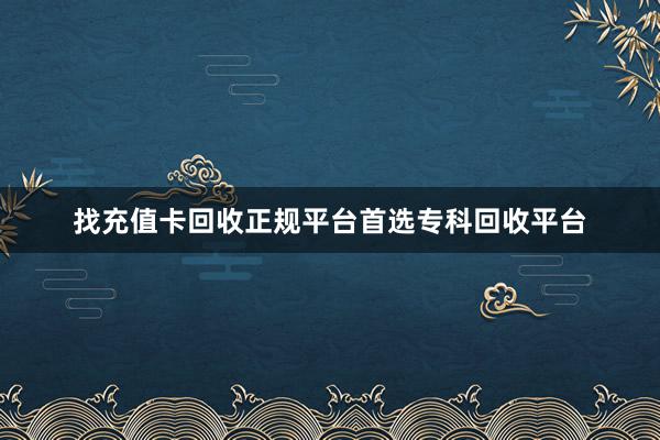 找充值卡回收正规平台首选专科回收平台