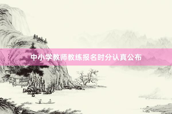 中小学教师教练报名时分认真公布