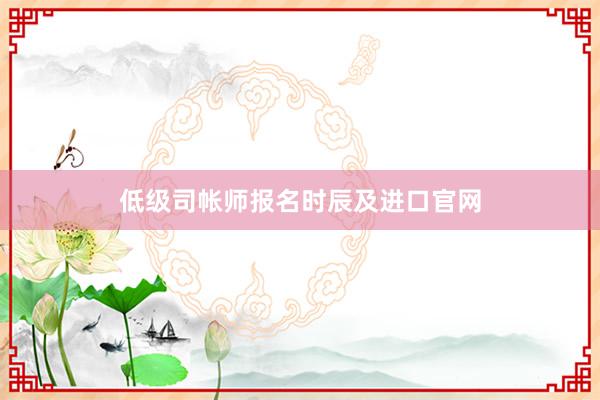 低级司帐师报名时辰及进口官网
