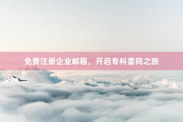 免费注册企业邮箱，开启专科雷同之旅