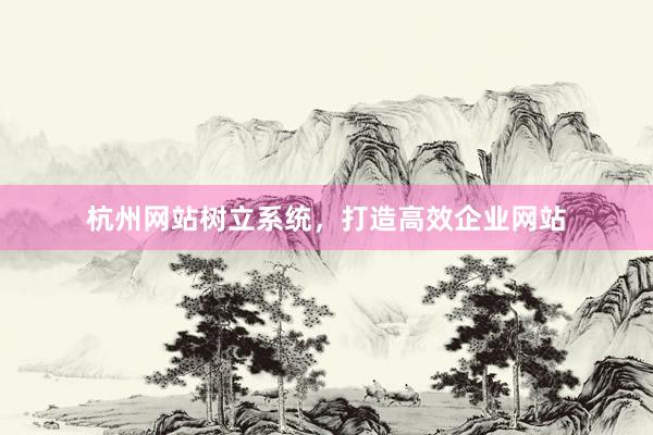 杭州网站树立系统，打造高效企业网站
