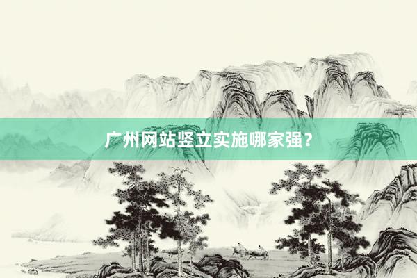 广州网站竖立实施哪家强？