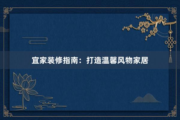 宜家装修指南：打造温馨风物家居