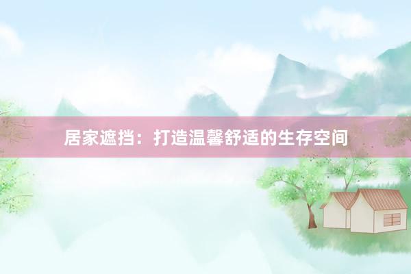 居家遮挡：打造温馨舒适的生存空间