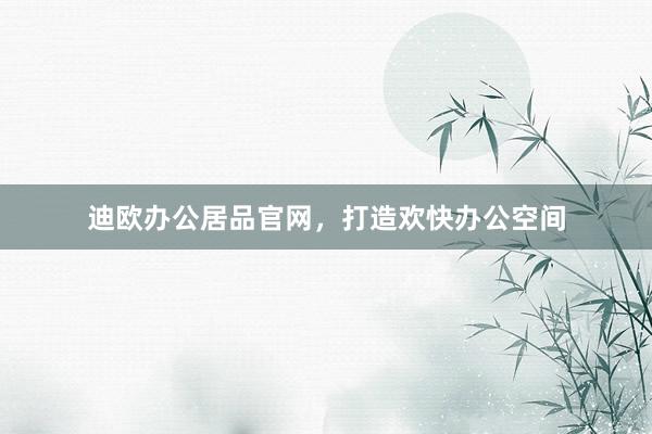 迪欧办公居品官网，打造欢快办公空间