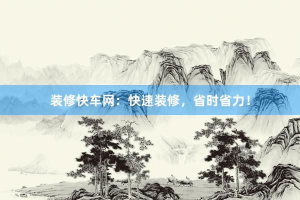 装修快车网：快速装修，省时省力！