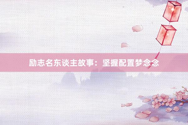 励志名东谈主故事：坚握配置梦念念