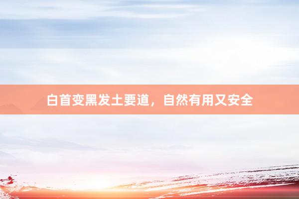 白首变黑发土要道，自然有用又安全