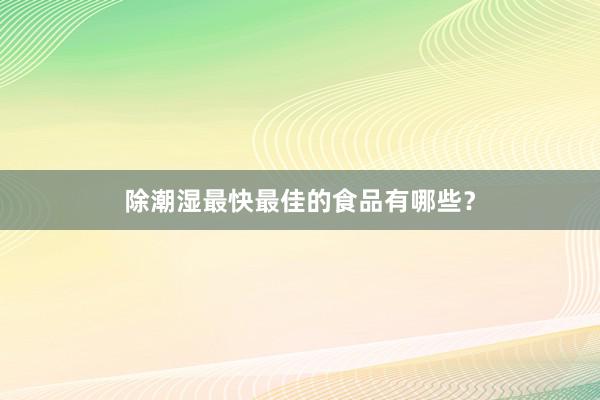 除潮湿最快最佳的食品有哪些？