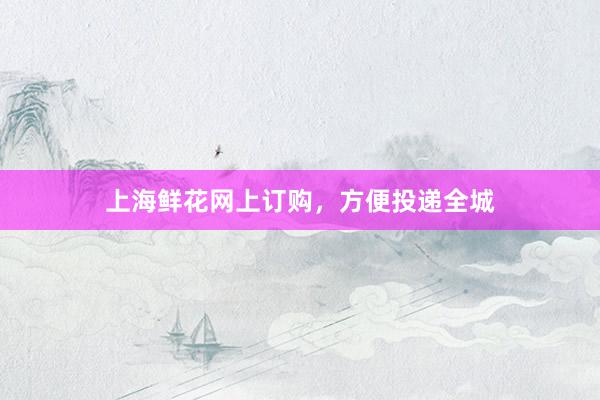 上海鲜花网上订购，方便投递全城