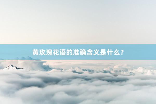 黄玫瑰花语的准确含义是什么？