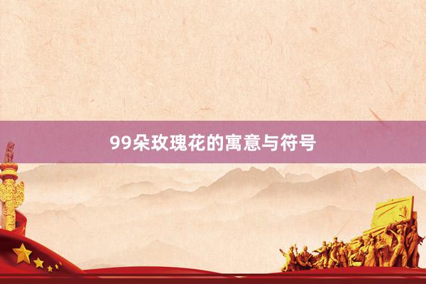 99朵玫瑰花的寓意与符号