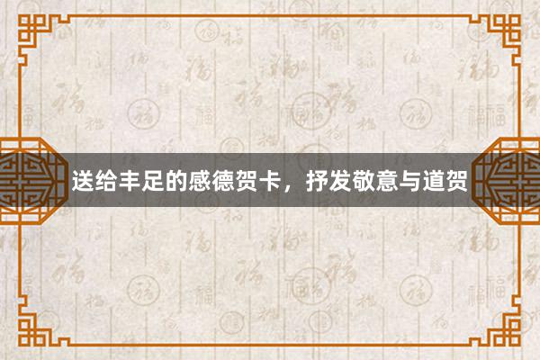送给丰足的感德贺卡，抒发敬意与道贺