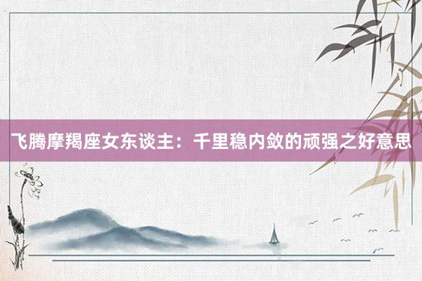 飞腾摩羯座女东谈主：千里稳内敛的顽强之好意思