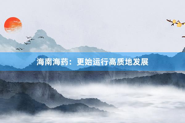 海南海药：更始运行高质地发展